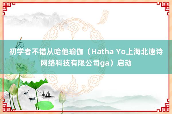 初学者不错从哈他瑜伽（Hatha Yo上海北速诗网络科技有限公司ga）启动