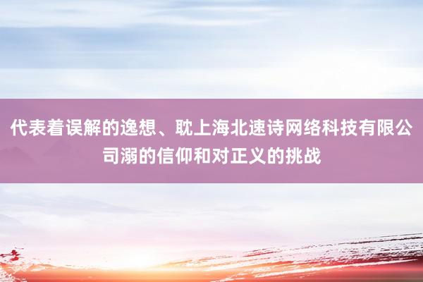 代表着误解的逸想、耽上海北速诗网络科技有限公司溺的信仰和对正义的挑战