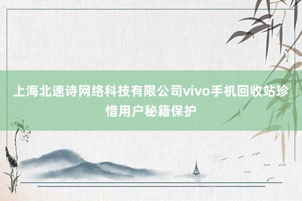 上海北速诗网络科技有限公司vivo手机回收站珍惜用户秘籍保护