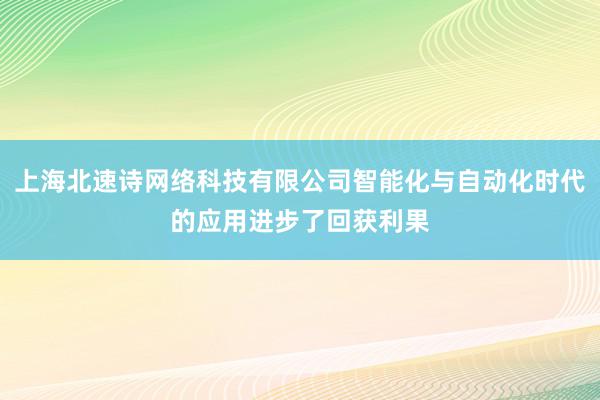 上海北速诗网络科技有限公司智能化与自动化时代的应用进步了回获利果
